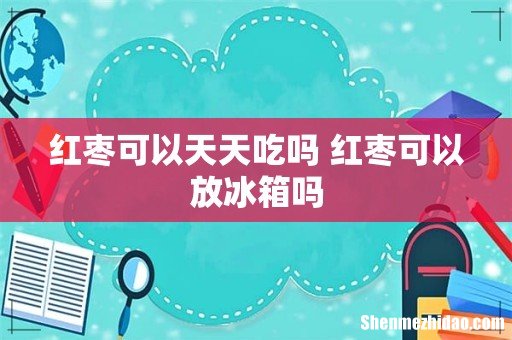 红枣可以天天吃吗 红枣可以放冰箱吗
