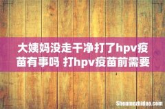 大姨妈没走干净打了hpv疫苗有事吗 打hpv疫苗前需要注意什么