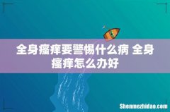 全身瘙痒要警惕什么病 全身瘙痒怎么办好