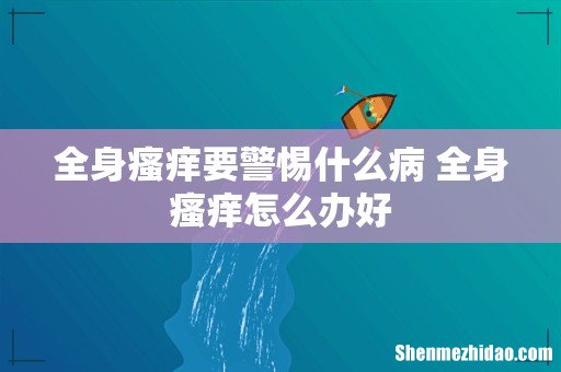 全身瘙痒要警惕什么病 全身瘙痒怎么办好
