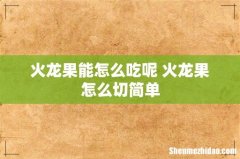 火龙果能怎么吃呢 火龙果怎么切简单