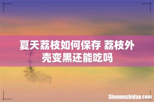夏天荔枝如何保存 荔枝外壳变黑还能吃吗