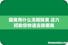 脚臭用什么泡脚除臭 这六招助你快速去除脚臭