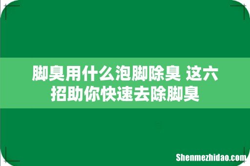 脚臭用什么泡脚除臭 这六招助你快速去除脚臭