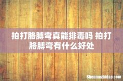 拍打胳膊弯真能排毒吗 拍打胳膊弯有什么好处