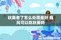 秋葵老了怎么处理最好 痛风可以吃秋葵吗