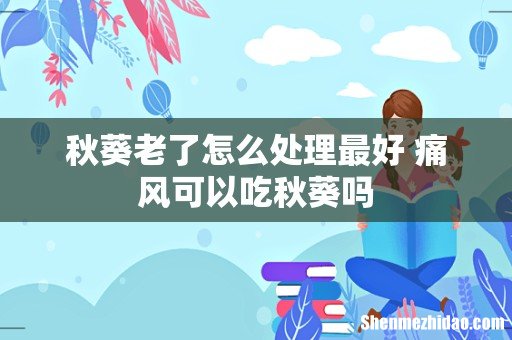 秋葵老了怎么处理最好 痛风可以吃秋葵吗