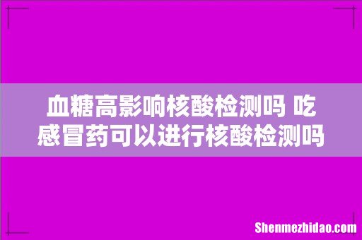 血糖高影响核酸检测吗 吃感冒药可以进行核酸检测吗