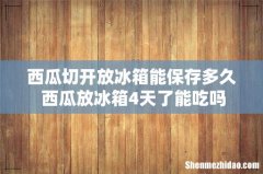 西瓜切开放冰箱能保存多久 西瓜放冰箱4天了能吃吗