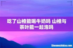吃了山楂能喝牛奶吗 山楂与茶叶能一起泡吗