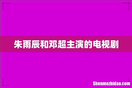 朱雨辰和邓超主演的电视剧