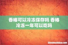 香椿可以冷冻保存吗 香椿冷冻一年可以吃吗