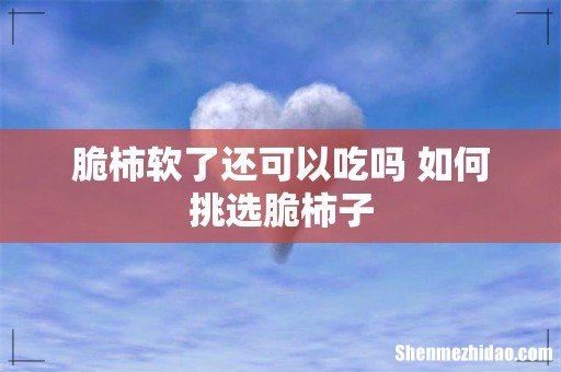 脆柿软了还可以吃吗 如何挑选脆柿子