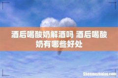 酒后喝酸奶解酒吗 酒后喝酸奶有哪些好处