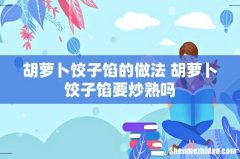 胡萝卜饺子馅的做法 胡萝卜饺子馅要炒熟吗