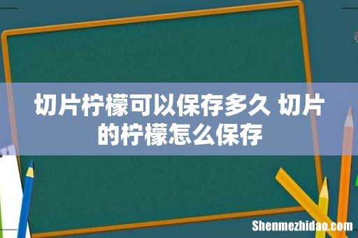 切片柠檬可以保存多久 切片的柠檬怎么保存