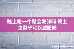 晚上吃一个梨会发胖吗 晚上吃梨子可以减肥吗