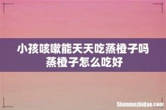 小孩咳嗽能天天吃蒸橙子吗 蒸橙子怎么吃好