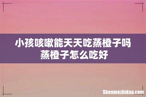 小孩咳嗽能天天吃蒸橙子吗 蒸橙子怎么吃好