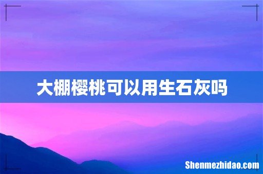 大棚樱桃可以用生石灰吗