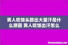 男人吃饭头部出大量汗是什么原因 男人吃饭出汗怎么治疗