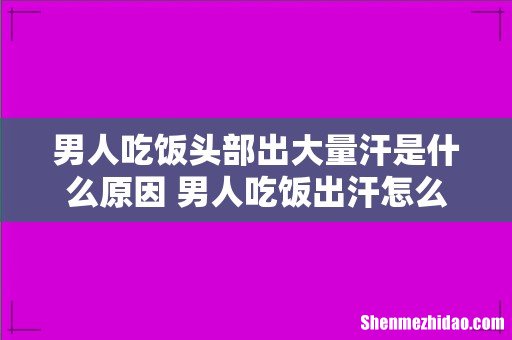 男人吃饭头部出大量汗是什么原因 男人吃饭出汗怎么治疗