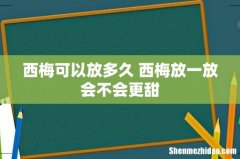 西梅可以放多久 西梅放一放会不会更甜