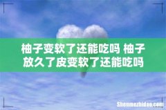 柚子变软了还能吃吗 柚子放久了皮变软了还能吃吗