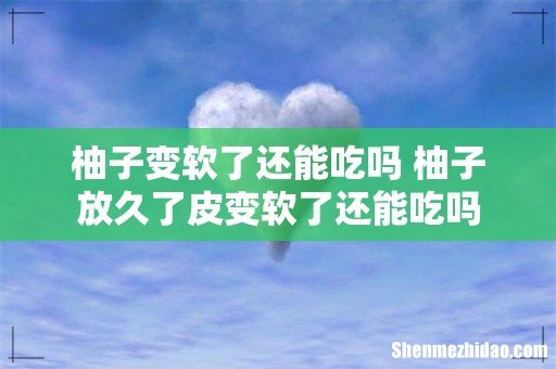 柚子变软了还能吃吗 柚子放久了皮变软了还能吃吗