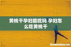 黄桃干孕妇能吃吗 孕妇怎么吃黄桃干