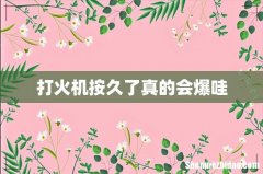 打火机按久了真的会爆哇