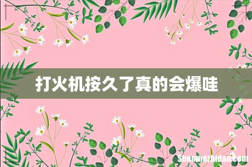 打火机按久了真的会爆哇