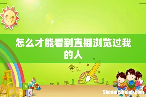怎么才能看到直播浏览过我的人