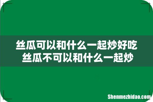 丝瓜可以和什么一起炒好吃 丝瓜不可以和什么一起炒