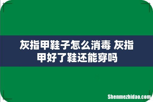 灰指甲鞋子怎么消毒 灰指甲好了鞋还能穿吗