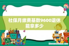 社保月缴费基数9600退休能拿多少