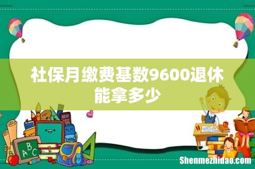 社保月缴费基数9600退休能拿多少
