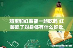 鸡蛋和红薯能一起吃吗 红薯吃了对身体有什么好处