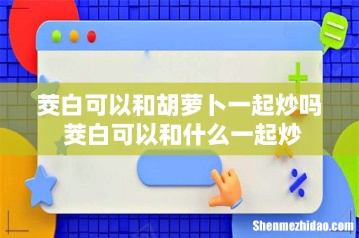 茭白可以和胡萝卜一起炒吗 茭白可以和什么一起炒