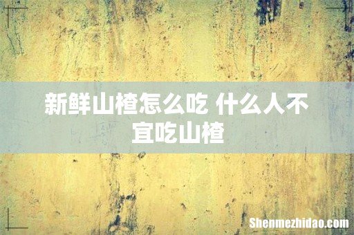 新鲜山楂怎么吃 什么人不宜吃山楂