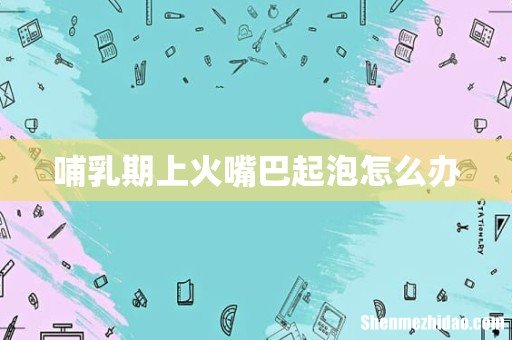 哺乳期上火嘴巴起泡怎么办