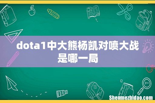 dota1中大熊杨凯对喷大战是哪一局