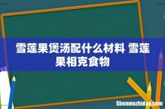 雪莲果煲汤配什么材料 雪莲果相克食物