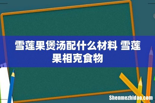 雪莲果煲汤配什么材料 雪莲果相克食物