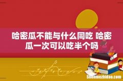 哈密瓜不能与什么同吃 哈密瓜一次可以吃半个吗