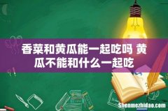 香菜和黄瓜能一起吃吗 黄瓜不能和什么一起吃