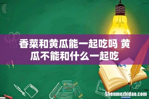 香菜和黄瓜能一起吃吗 黄瓜不能和什么一起吃
