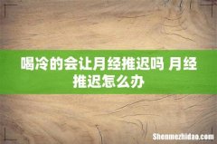 喝冷的会让月经推迟吗 月经推迟怎么办