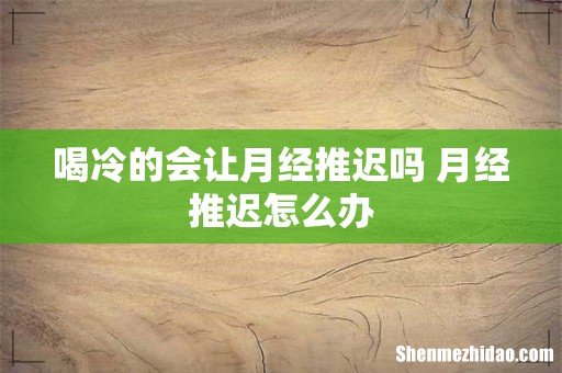 喝冷的会让月经推迟吗 月经推迟怎么办