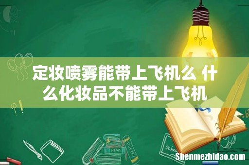 定妆喷雾能带上飞机么 什么化妆品不能带上飞机